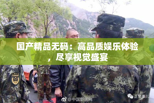国产精品无码：高品质娱乐体验，尽享视觉盛宴