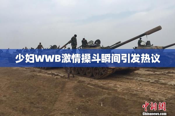少妇WWB激情搡斗瞬间引发热议