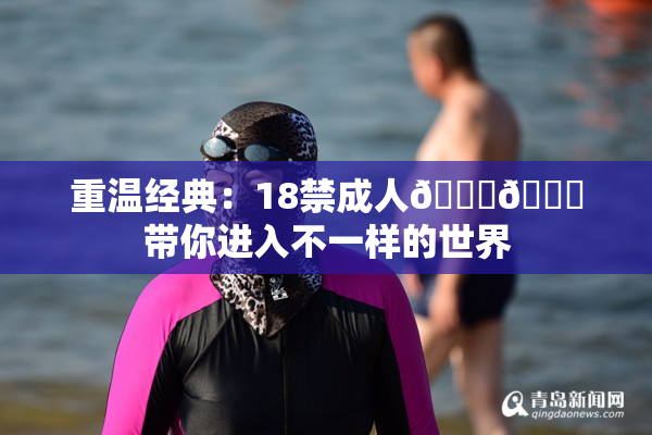 重温经典：18禁成人🍆🍑带你进入不一样的世界