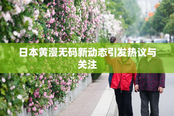 日本黄漫无码新动态引发热议与关注