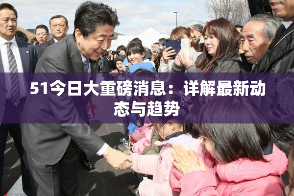 51今日大重磅消息：详解最新动态与趋势