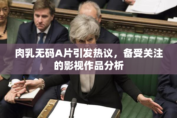 肉乳无码A片引发热议，备受关注的影视作品分析