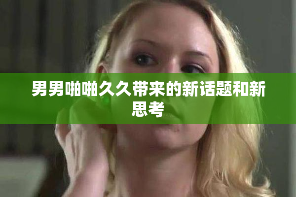男男啪啪久久带来的新话题和新思考