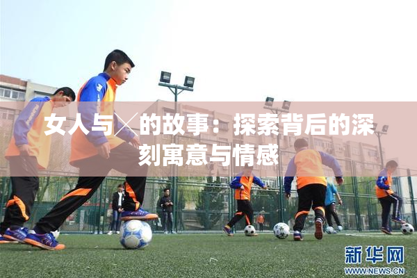 女人与╳的故事：探索背后的深刻寓意与情感