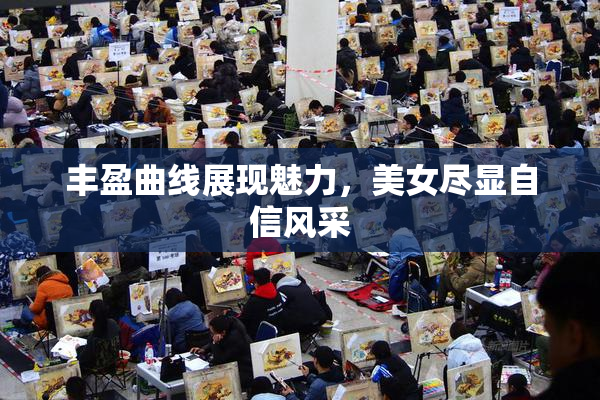 丰盈曲线展现魅力，美女尽显自信风采