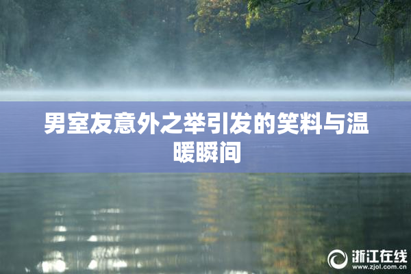 男室友意外之举引发的笑料与温暖瞬间
