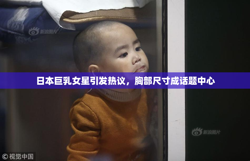 日本巨乳女星引发热议，胸部尺寸成话题中心