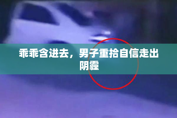 乖乖含进去，男子重拾自信走出阴霾