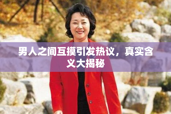 男人之间互摸引发热议，真实含义大揭秘