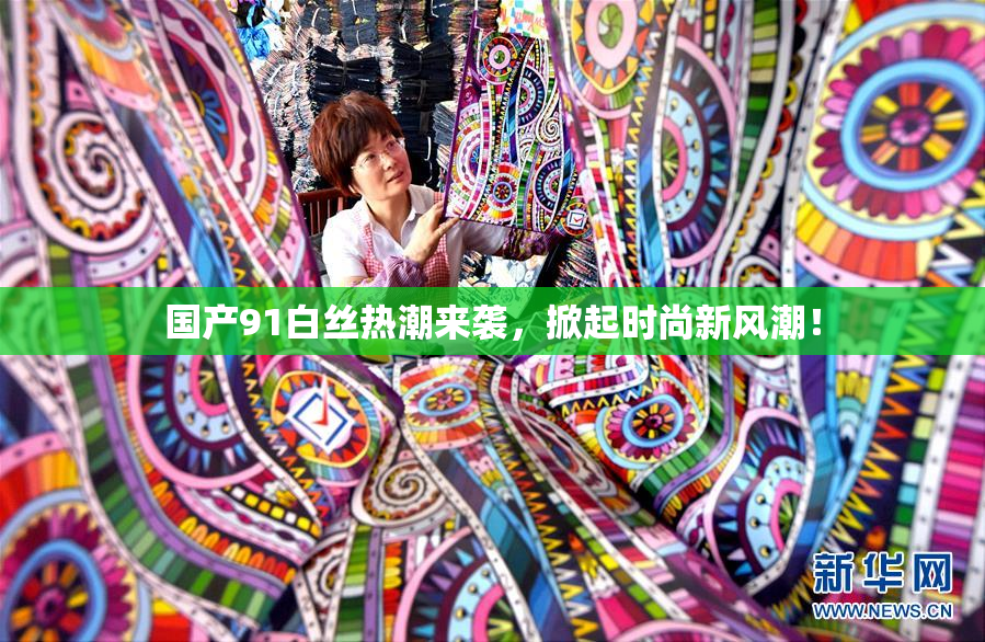 国产91白丝热潮来袭，掀起时尚新风潮！