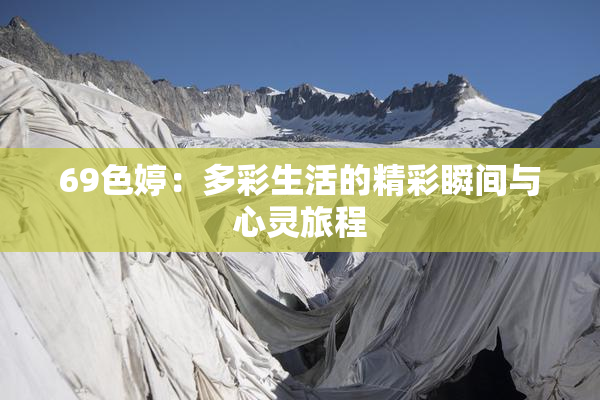 69色婷：多彩生活的精彩瞬间与心灵旅程