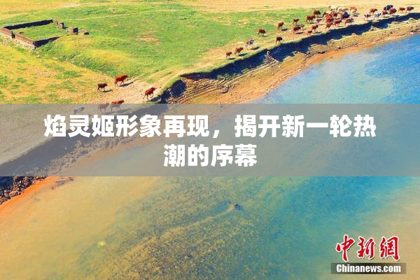焰灵姬形象再现，揭开新一轮热潮的序幕