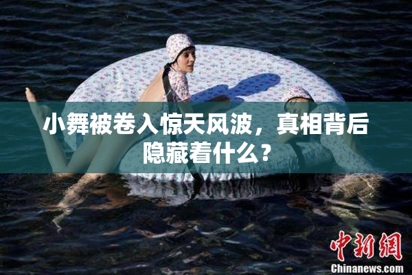 小舞被卷入惊天风波，真相背后隐藏着什么？
