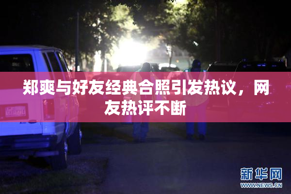 郑爽与好友经典合照引发热议，网友热评不断