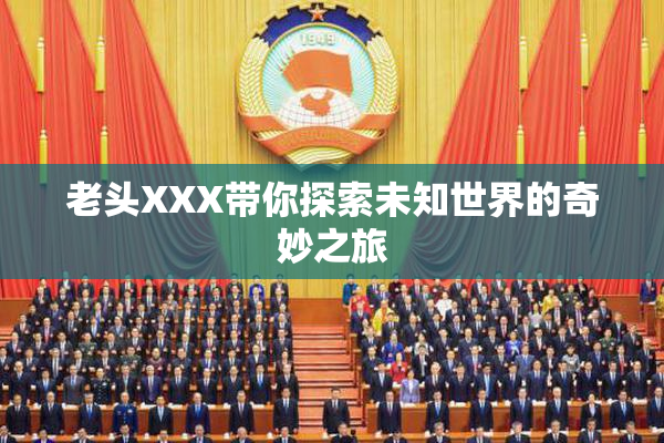 老头XXX带你探索未知世界的奇妙之旅