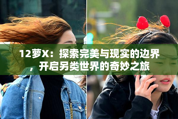 12萝X：探索完美与现实的边界，开启另类世界的奇妙之旅