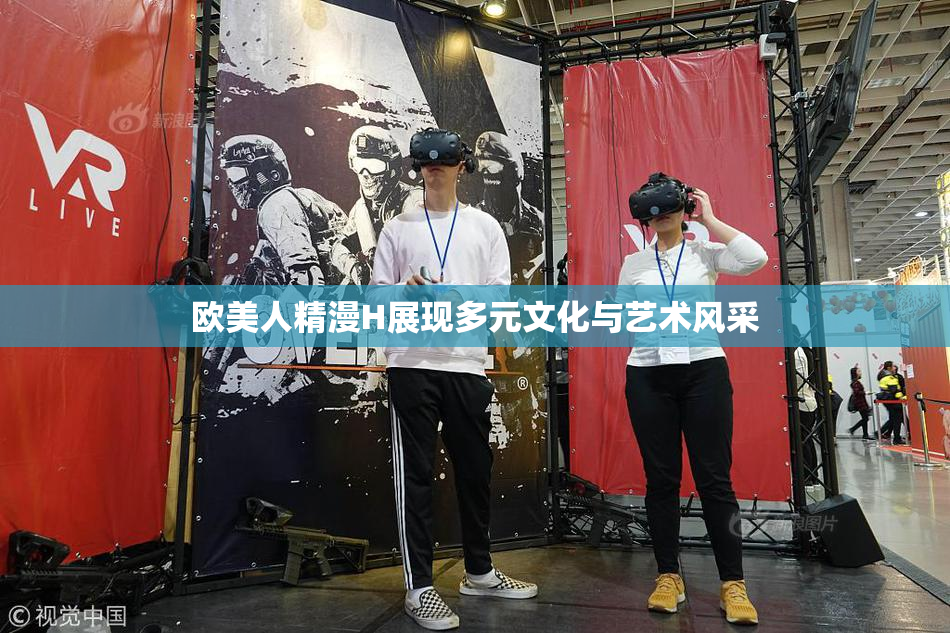 欧美人精漫H展现多元文化与艺术风采