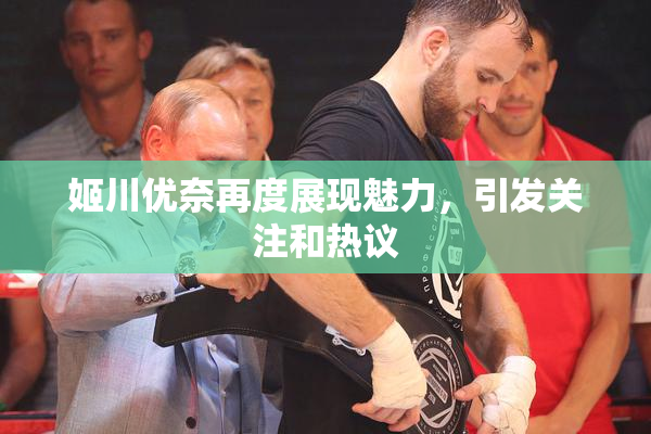 姬川优奈再度展现魅力，引发关注和热议