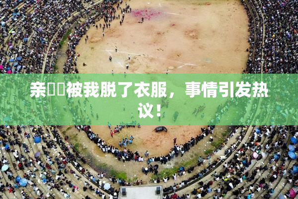 亲妺妺被我脱了衣服，事情引发热议！