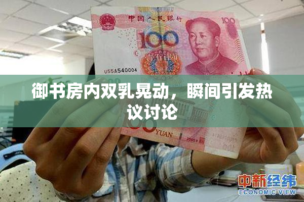 御书房内双乳晃动，瞬间引发热议讨论