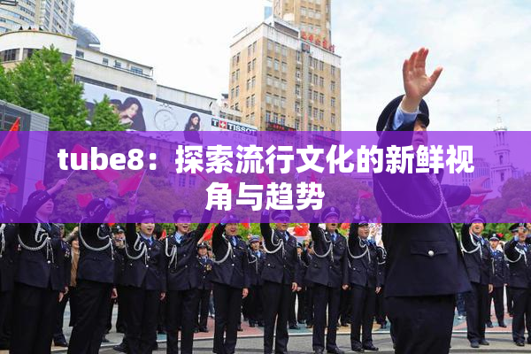 tube8：探索流行文化的新鲜视角与趋势