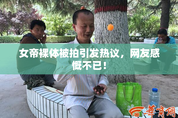 女帝裸体被拍引发热议，网友感慨不已！