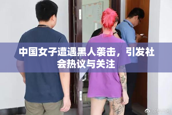 中国女子遭遇黑人袭击，引发社会热议与关注