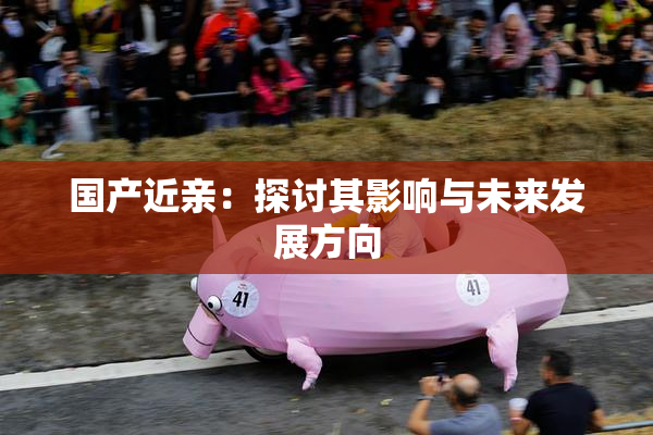 国产近亲：探讨其影响与未来发展方向