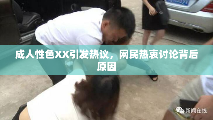 成人性色XX引发热议，网民热衷讨论背后原因
