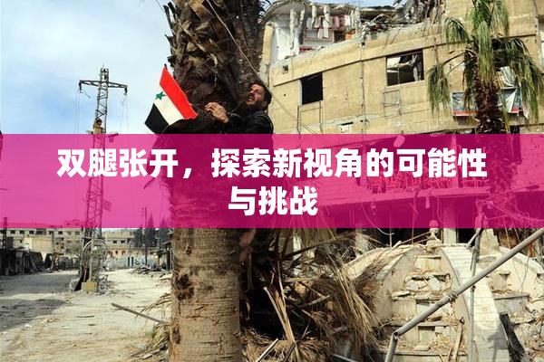 双腿张开，探索新视角的可能性与挑战