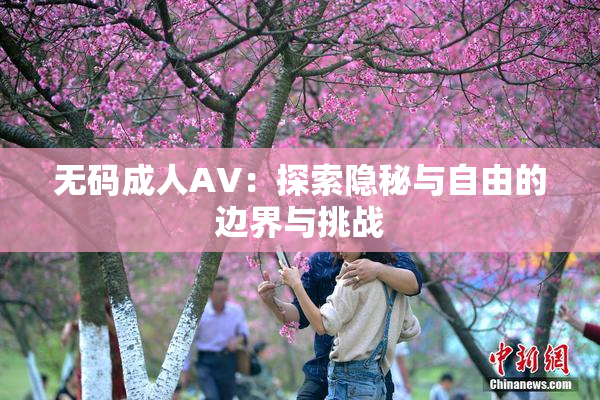 无码成人AV：探索隐秘与自由的边界与挑战