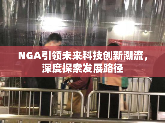 NGA引领未来科技创新潮流，深度探索发展路径