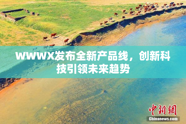 WWWX发布全新产品线，创新科技引领未来趋势