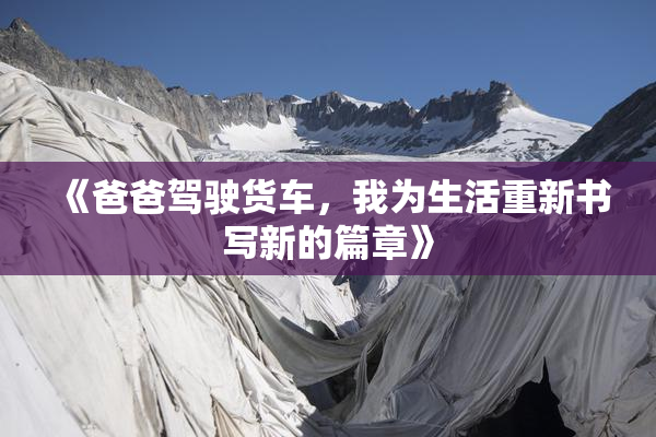 《爸爸驾驶货车，我为生活重新书写新的篇章》