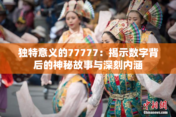 独特意义的77777：揭示数字背后的神秘故事与深刻内涵