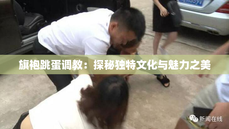 旗袍跳蛋调教：探秘独特文化与魅力之美
