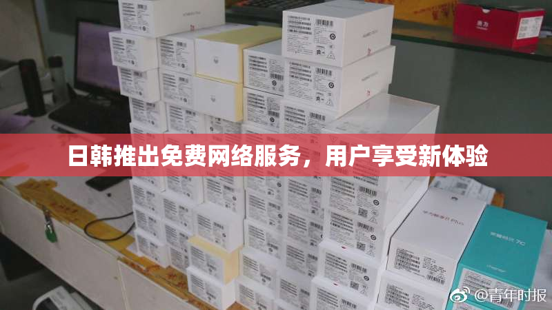 日韩推出免费网络服务，用户享受新体验