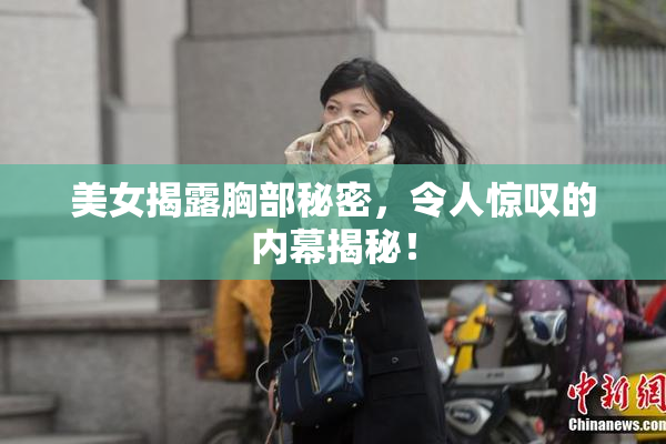 美女揭露胸部秘密，令人惊叹的内幕揭秘！