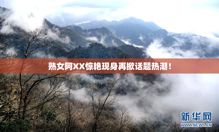 熟女阿XX惊艳现身再掀话题热潮！