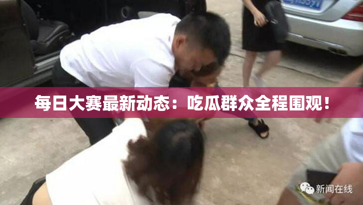 每日大赛最新动态：吃瓜群众全程围观！