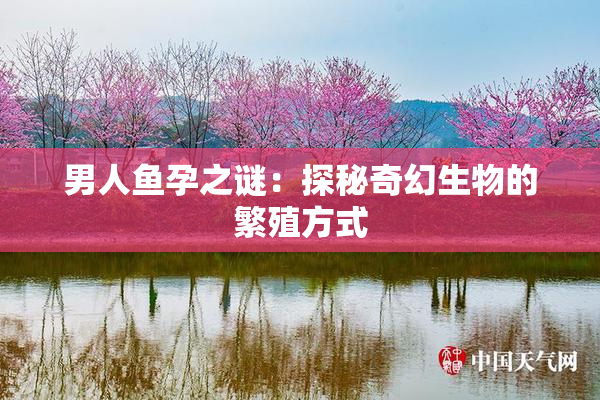 男人鱼孕之谜：探秘奇幻生物的繁殖方式