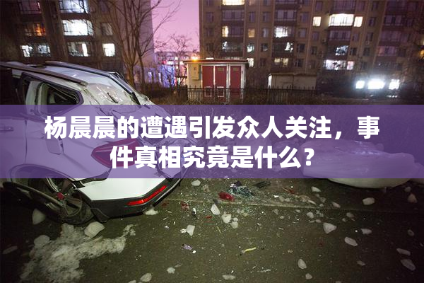 杨晨晨的遭遇引发众人关注，事件真相究竟是什么？