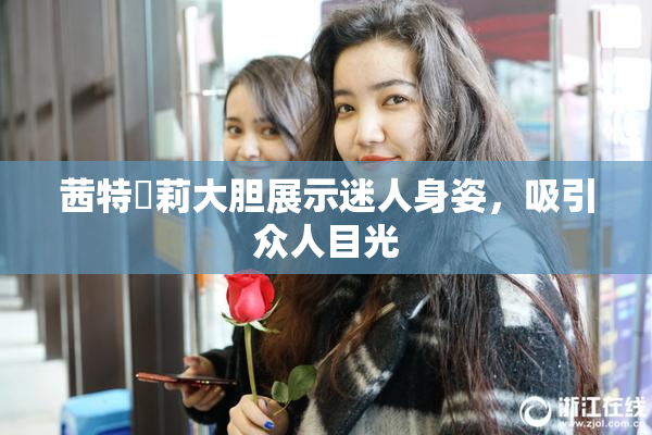 茜特菈莉大胆展示迷人身姿，吸引众人目光