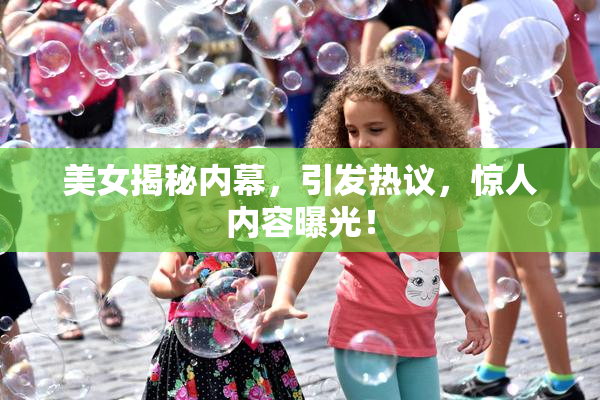 美女揭秘内幕，引发热议，惊人内容曝光！
