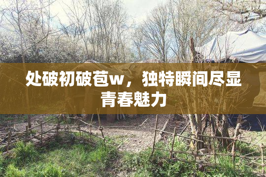 处破初破苞w，独特瞬间尽显青春魅力