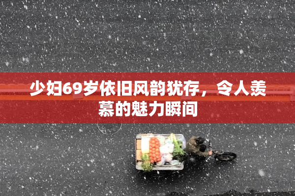 少妇69岁依旧风韵犹存，令人羡慕的魅力瞬间
