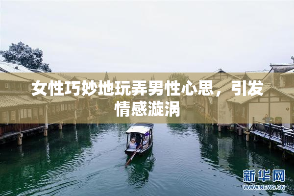 女性巧妙地玩弄男性心思，引发情感漩涡