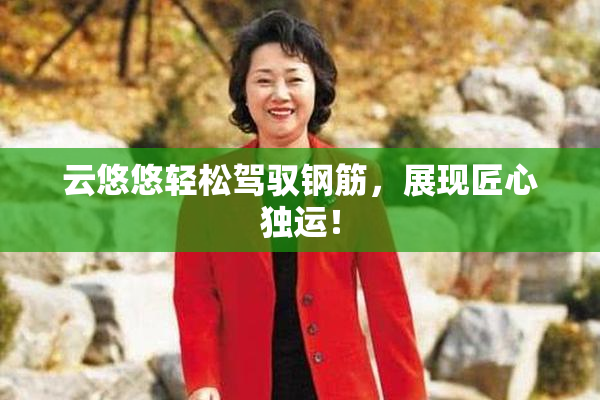 云悠悠轻松驾驭钢筋，展现匠心独运！