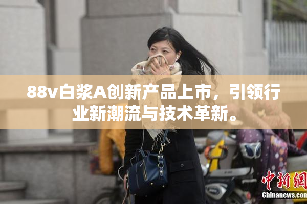 88v白浆A创新产品上市，引领行业新潮流与技术革新。