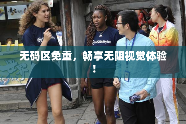 无码区免重，畅享无阻视觉体验！